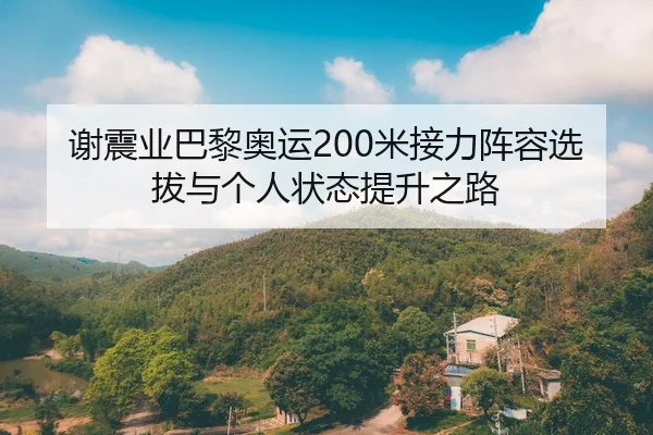 谢震业巴黎奥运200米接力阵容选拔与个人状态提升之路