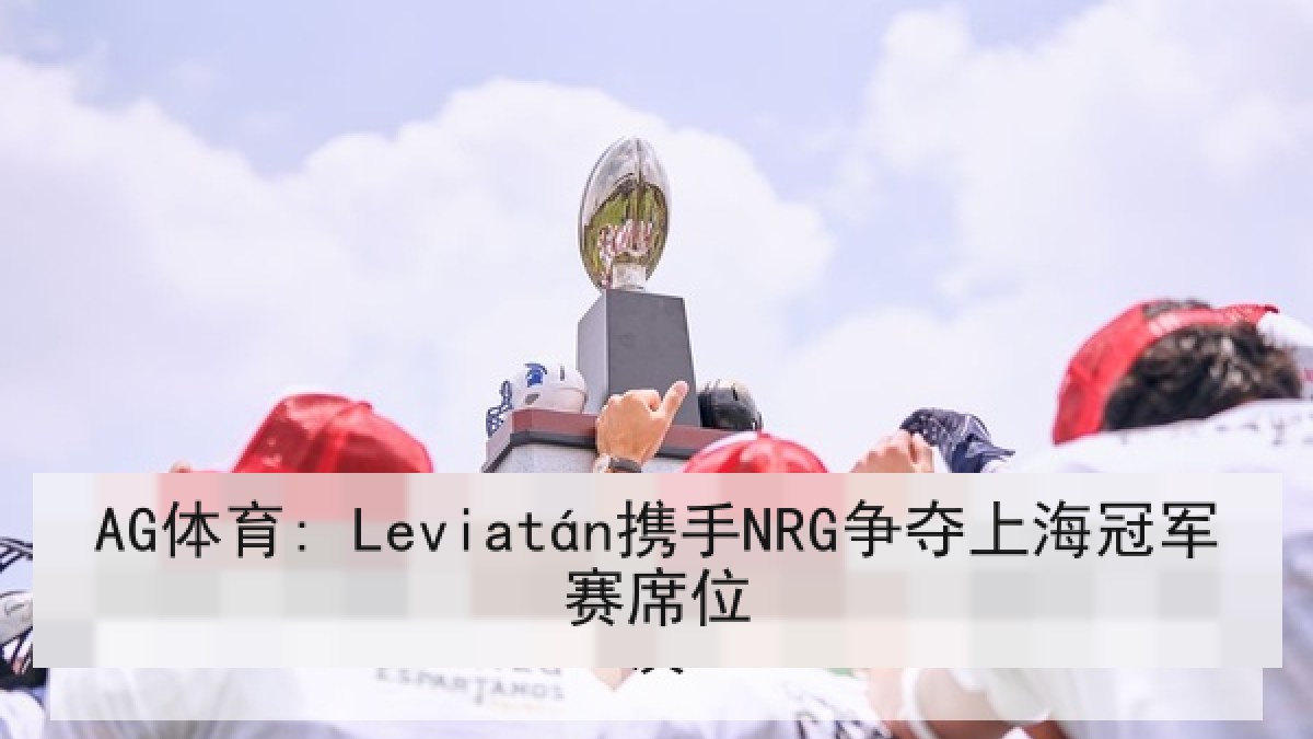 AG体育: Leviatán携手NRG争夺上海冠军赛席位 AG体育: Leviatán携手NRG争夺上海冠军赛席位