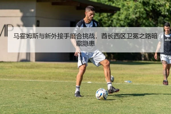 马霍姆斯与新外接手磨合挑战，酋长西区卫冕之路暗藏隐患