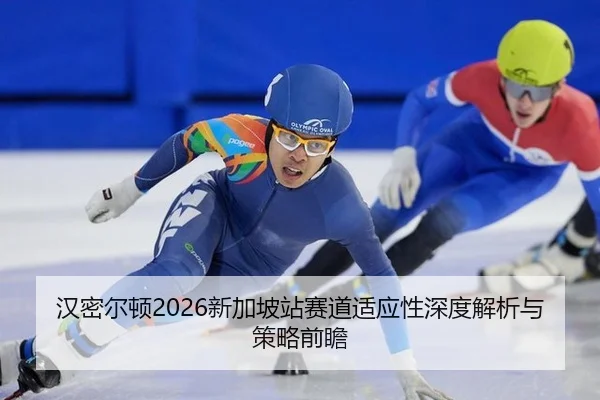 汉密尔顿2026新加坡站赛道适应性深度解析与策略前瞻