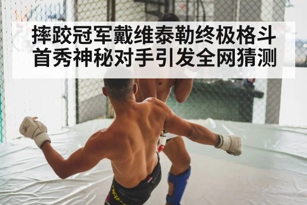 摔跤冠军戴维泰勒终极格斗首秀神秘对手引发全网猜测