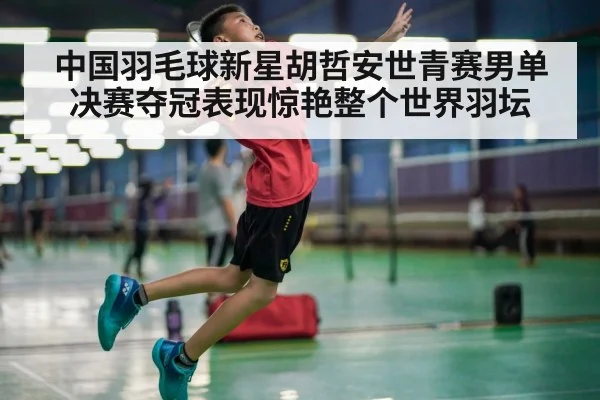 中国羽毛球新星胡哲安世青赛男单决赛夺冠表现惊艳整个世界羽坛