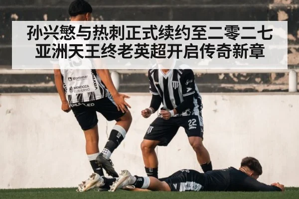 孙兴慜与热刺正式续约至二零二七 亚洲天王终老英超开启传奇新章
